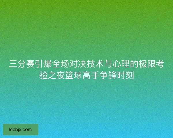 三分赛引爆全场对决技术与心理的极限考验之夜篮球高手争锋时刻