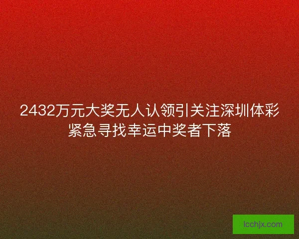 2432万元大奖无人认领引关注深圳体彩紧急寻找幸运中奖者下落