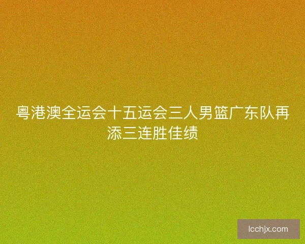 粤港澳全运会十五运会三人男篮广东队再添三连胜佳绩