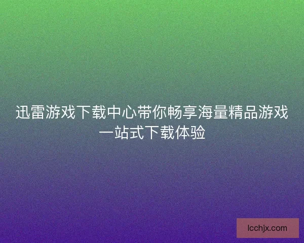 迅雷游戏下载中心带你畅享海量精品游戏一站式下载体验