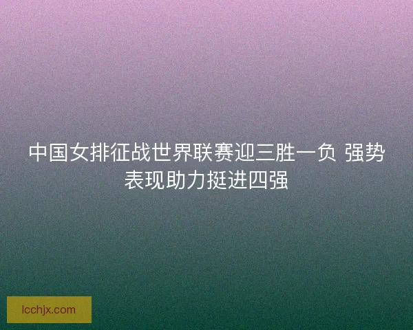 中国女排征战世界联赛迎三胜一负 强势表现助力挺进四强