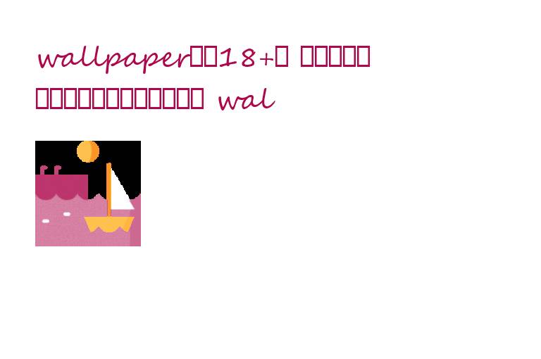 wallpaper主推18+: 感受极致感官刺激,倾败传统壁纸定义 wallpapers