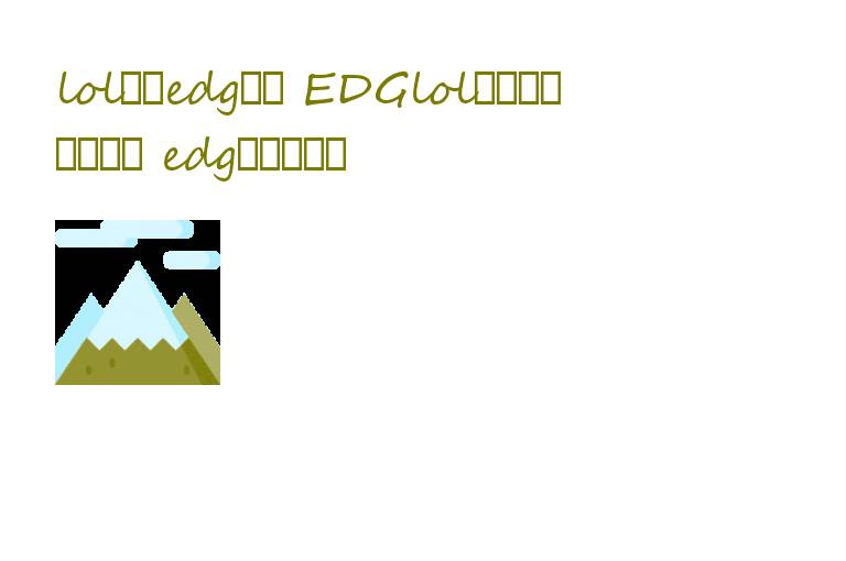 lol冠军edg队员 EDGlol冠军队员风采解析 edg上一个冠军
